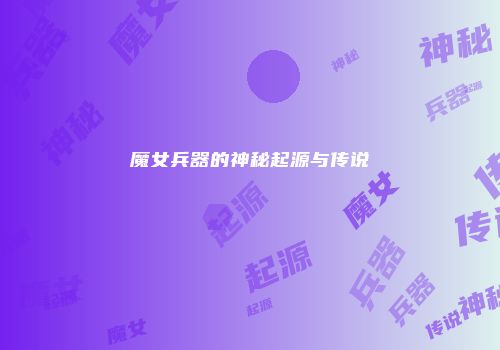 魔女兵器的神秘起源与传说