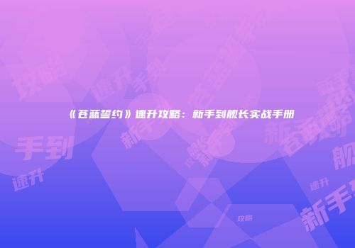 《苍蓝誓约》速升攻略：新手到舰长实战手册