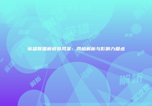 英雄联盟解说员风采:风格解析与影响力盘点