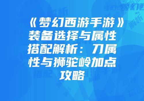 《梦幻西游手游》装备选择与属性搭配解析：刀属性与狮驼岭加点攻略
