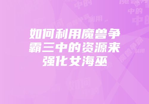 如何利用魔兽争霸三中的资源来强化女海巫