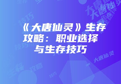 《大唐仙灵》生存攻略：职业选择与生存技巧