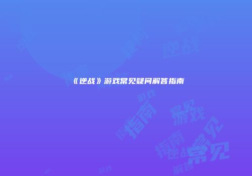 《逆战》游戏常见疑问解答指南