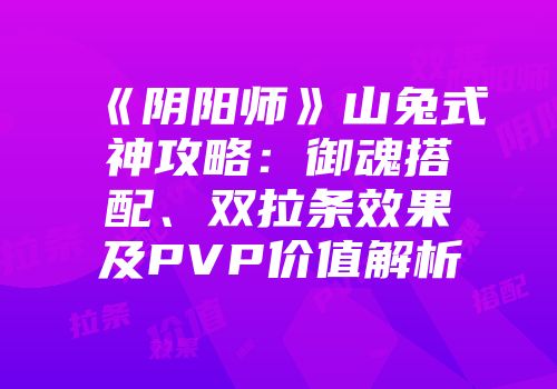《阴阳师》山兔式神攻略：御魂搭配、双拉条效果及PVP价值解析