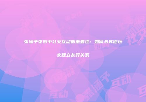 张涵予页游中社交互动的重要性：如何与其他玩家建立友好关系