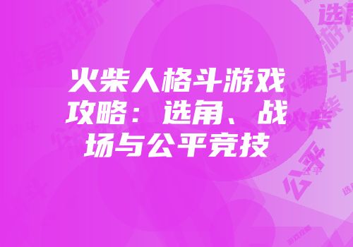 火柴人格斗游戏攻略:选角、战场与公平竞技