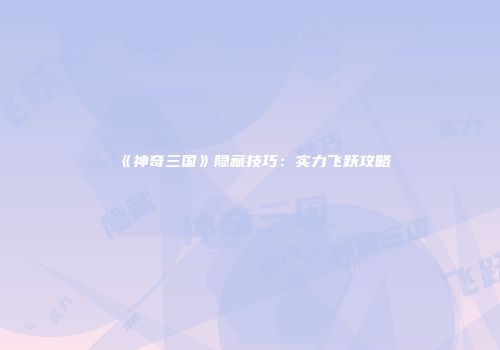 《神奇三国》隐藏技巧：实力飞跃攻略