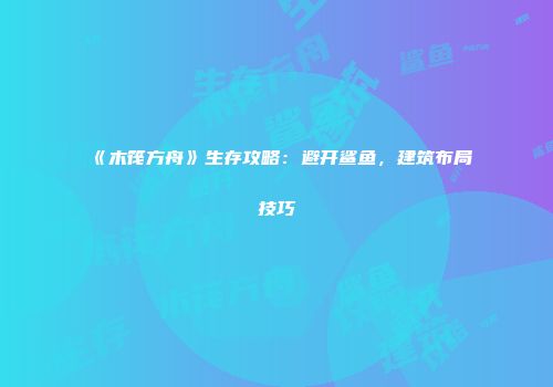 《木筏方舟》生存攻略：避开鲨鱼，建筑布局技巧