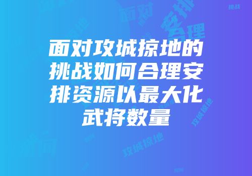 面对攻城掠地的挑战如何合理安排资源以最大化武将数量