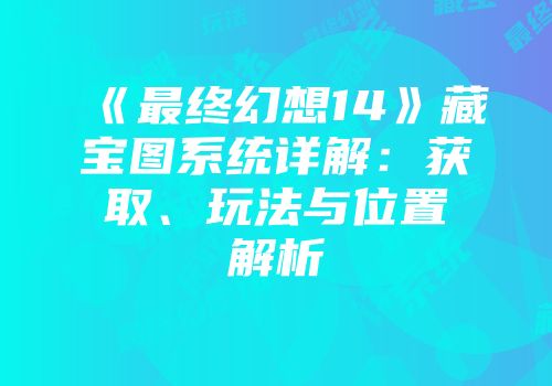 《最终幻想14》藏宝图系统详解:获取、玩法与位置解析