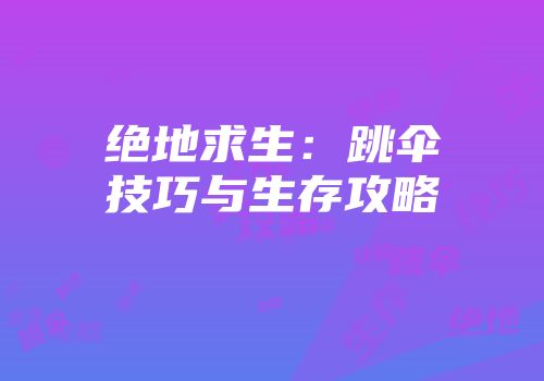 绝地求生：跳伞技巧与生存攻略