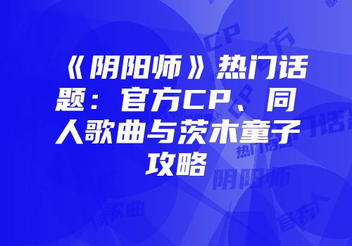 《阴阳师》热门话题：官方CP、同人歌曲与茨木童子攻略