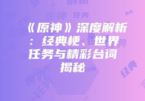 《原神》深度解析：经典梗、世界任务与精彩台词揭秘