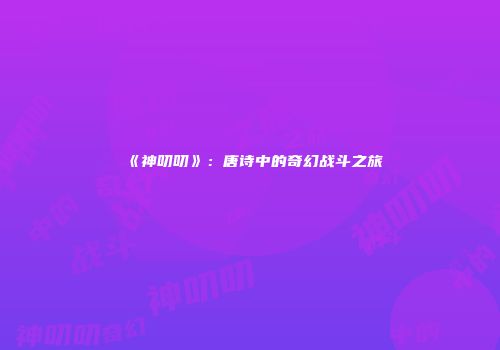 《神叨叨》：唐诗中的奇幻战斗之旅