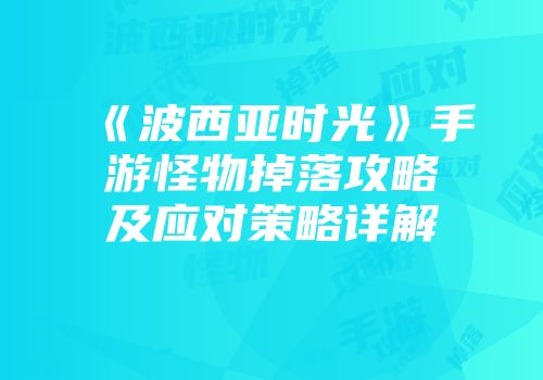 《波西亚时光》手游怪物掉落攻略及应对策略详解
