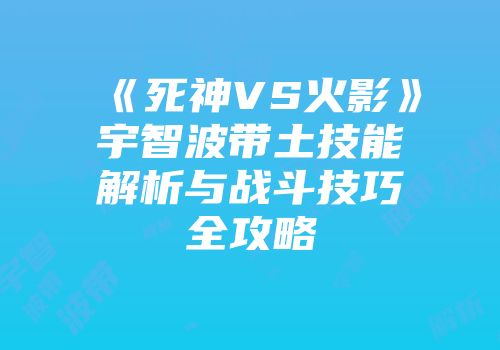 《死神VS火影》宇智波带土技能解析与战斗技巧全攻略