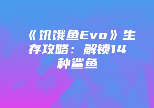 《饥饿鱼Evo》生存攻略：解锁14种鲨鱼