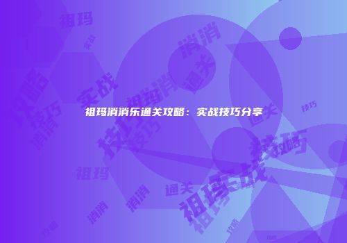 祖玛消消乐通关攻略：实战技巧分享