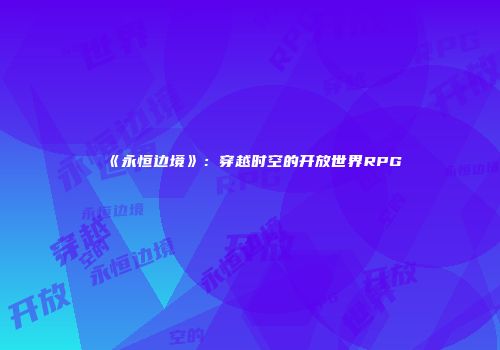 《永恒边境》：穿越时空的开放世界RPG