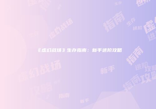 《虚幻战场》生存指南：新手进阶攻略