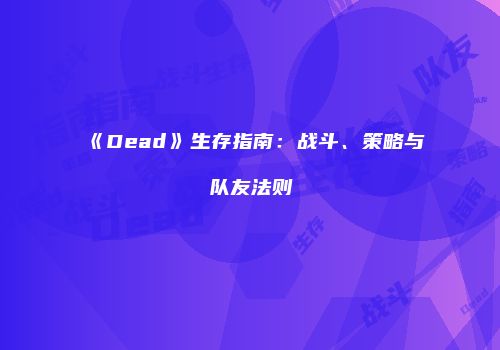 《Dead》生存指南：战斗、策略与队友法则