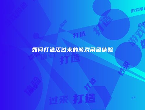 如何打造活过来的游戏角色体验