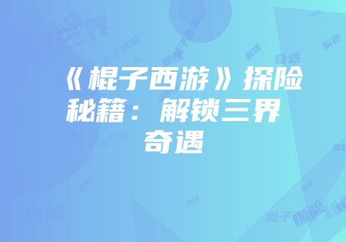 《棍子西游》探险秘籍：解锁三界奇遇