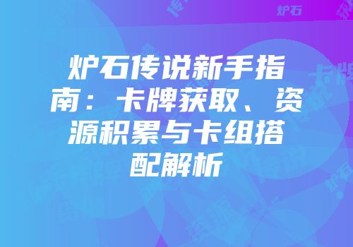 炉石传说新手指南：卡牌获取、资源积累与卡组搭配解析