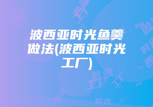 波西亚时光鱼羹做法(波西亚时光工厂)