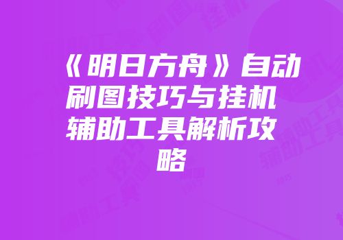 《明日方舟》自动刷图技巧与挂机辅助工具解析攻略