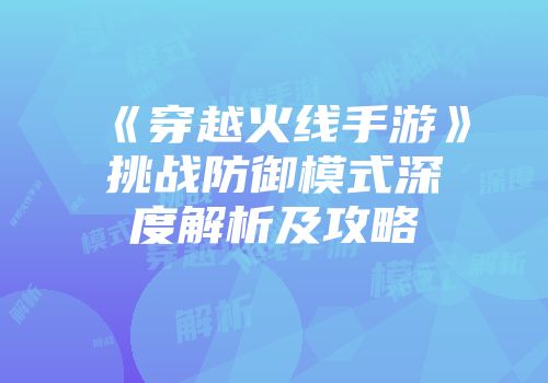 《穿越火线手游》挑战防御模式深度解析及攻略