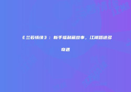 《兰若情缘》：新手福利藏故事，江湖路途多奇遇