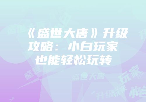 《盛世大唐》升级攻略：小白玩家也能轻松玩转