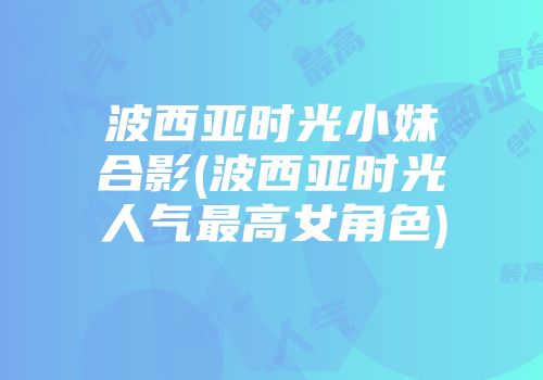 波西亚时光小妹合影(波西亚时光人气最高女角色)