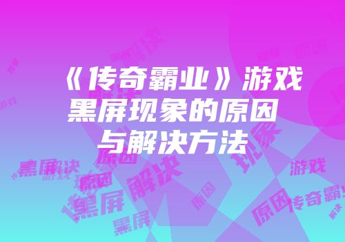 《传奇霸业》游戏黑屏现象的原因与解决方法