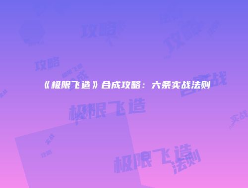 《极限飞造》合成攻略:六条实战法则