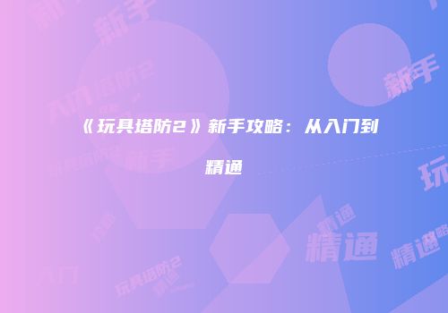 《玩具塔防2》新手攻略：从入门到精通