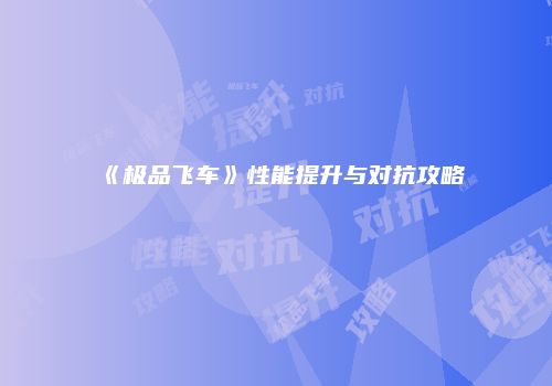 《极品飞车》性能提升与对抗攻略