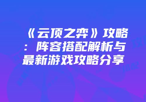 《云顶之弈》攻略：阵容搭配解析与最新游戏攻略分享