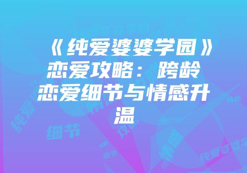 《纯爱婆婆学园》恋爱攻略：跨龄恋爱细节与情感升温