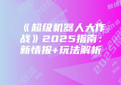 《超级机器人大作战》2025指南：新情报+玩法解析