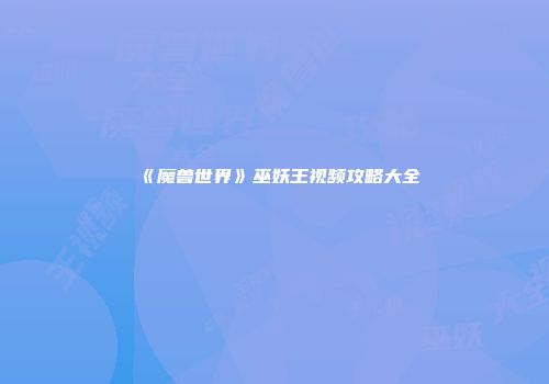 《魔兽世界》巫妖王视频攻略大全