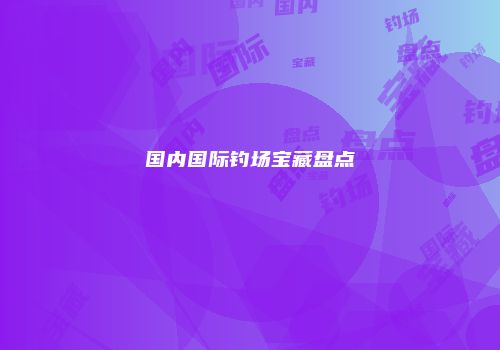 国内国际钓场宝藏盘点