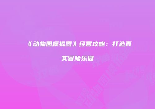 《动物园模拟器》经营攻略：打造真实冒险乐园