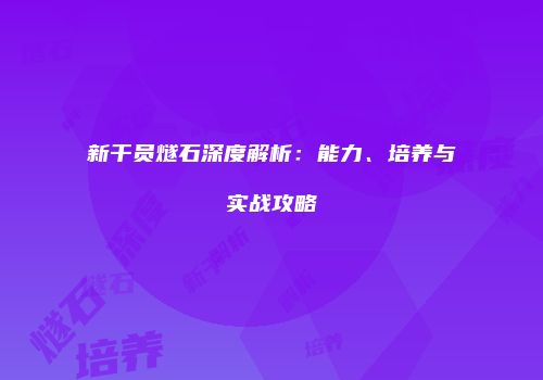 新干员燧石深度解析：能力、培养与实战攻略