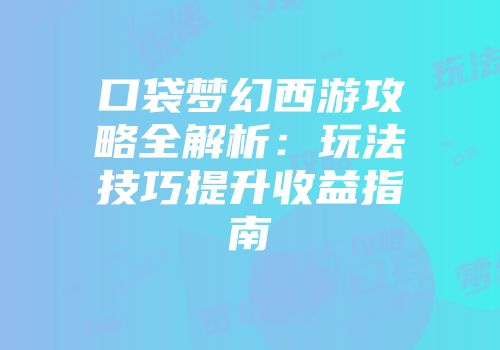 口袋梦幻西游攻略全解析：玩法技巧提升收益指南