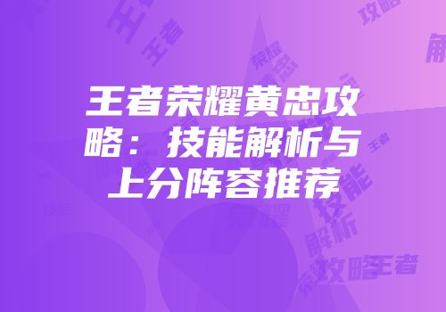 王者荣耀黄忠攻略:技能解析与上分阵容推荐