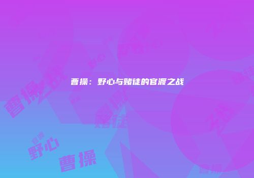 曹操：野心与赌徒的官渡之战