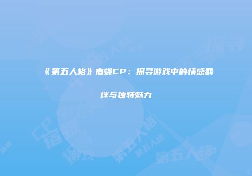 《第五人格》宿蝶CP:探寻游戏中的情感羁绊与独特魅力