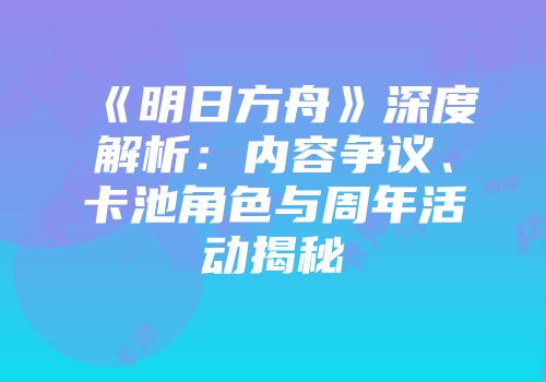 《明日方舟》深度解析：内容争议、卡池角色与周年活动揭秘